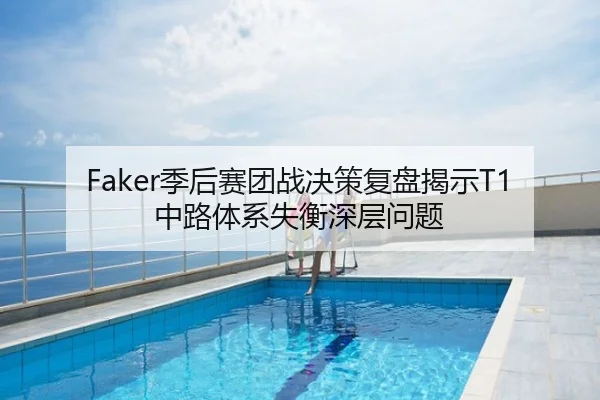Faker季后赛团战决策复盘揭示T1中路体系失衡深层问题