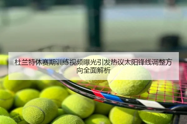 杜兰特休赛期训练视频曝光引发热议太阳锋线调整方向全面解析